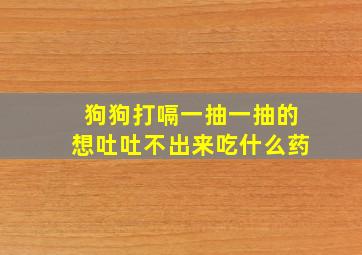 狗狗打嗝一抽一抽的想吐吐不出来吃什么药