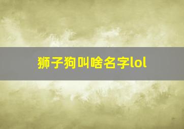 狮子狗叫啥名字lol