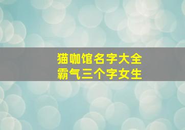 猫咖馆名字大全霸气三个字女生