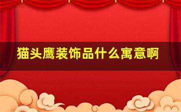 猫头鹰装饰品什么寓意啊