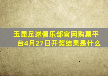 玉昆足球俱乐部官网购票平台4月27日开奖结果是什么