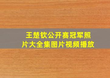 王楚钦公开赛冠军照片大全集图片视频播放