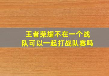 王者荣耀不在一个战队可以一起打战队赛吗