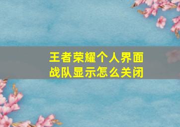 王者荣耀个人界面战队显示怎么关闭