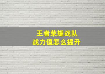 王者荣耀战队战力值怎么提升