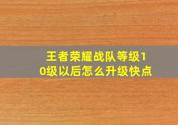 王者荣耀战队等级10级以后怎么升级快点