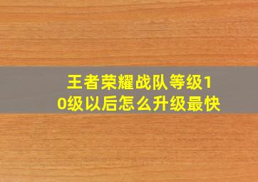 王者荣耀战队等级10级以后怎么升级最快