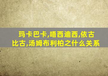 玛卡巴卡,唔西迪西,依古比古,汤姆布利柏之什么关系