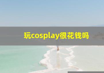 玩cosplay很花钱吗