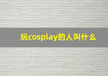 玩cosplay的人叫什么