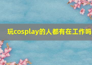 玩cosplay的人都有在工作吗