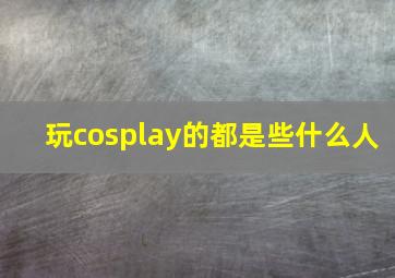 玩cosplay的都是些什么人