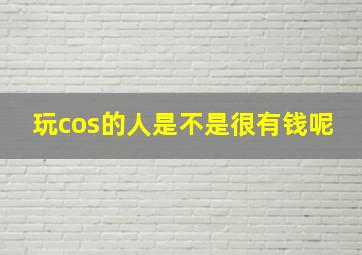 玩cos的人是不是很有钱呢