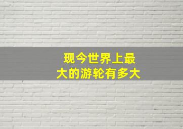 现今世界上最大的游轮有多大