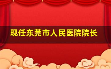 现任东莞市人民医院院长