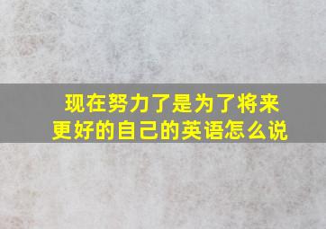 现在努力了是为了将来更好的自己的英语怎么说