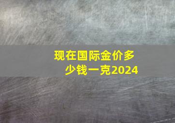 现在国际金价多少钱一克2024