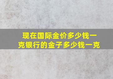 现在国际金价多少钱一克银行的金子多少钱一克