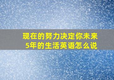 现在的努力决定你未来5年的生活英语怎么说