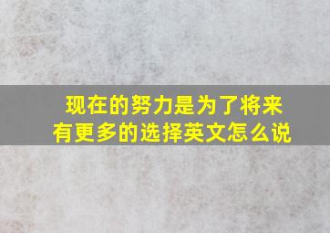 现在的努力是为了将来有更多的选择英文怎么说