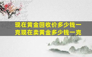 现在黄金回收价多少钱一克现在卖黄金多少钱一克