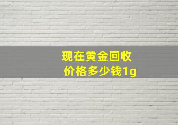 现在黄金回收价格多少钱1g