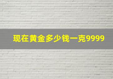 现在黄金多少钱一克9999