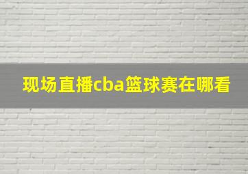 现场直播cba篮球赛在哪看