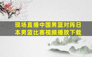 现场直播中国男篮对阵日本男篮比赛视频播放下载