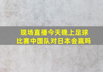 现场直播今天晚上足球比赛中国队对日本会赢吗