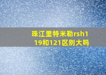 珠江里特米勒rsh119和121区别大吗