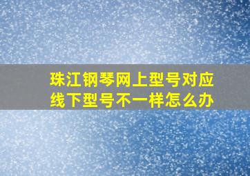 珠江钢琴网上型号对应线下型号不一样怎么办