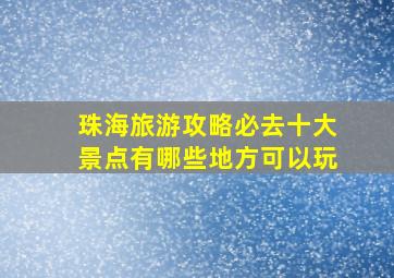 珠海旅游攻略必去十大景点有哪些地方可以玩