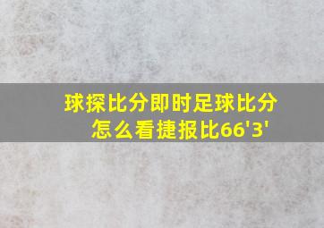 球探比分即时足球比分怎么看捷报比66'3'