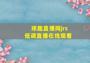 球趣直播网jrs低调直播在线观看