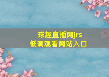 球趣直播网jrs低调观看网站入口