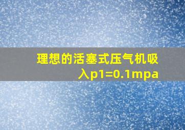 理想的活塞式压气机吸入p1=0.1mpa