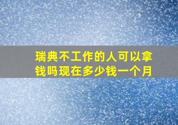 瑞典不工作的人可以拿钱吗现在多少钱一个月