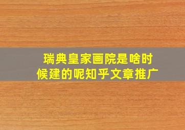 瑞典皇家画院是啥时候建的呢知乎文章推广