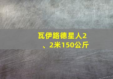 瓦伊路德星人2、2米150公斤