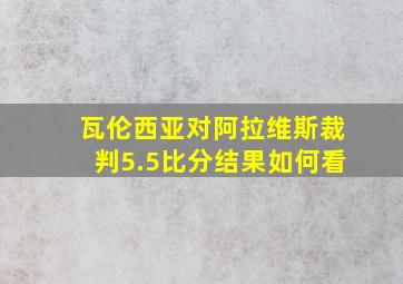 瓦伦西亚对阿拉维斯裁判5.5比分结果如何看