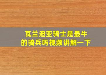 瓦兰迪亚骑士是最牛的骑兵吗视频讲解一下