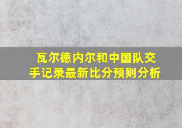 瓦尔德内尔和中国队交手记录最新比分预则分析