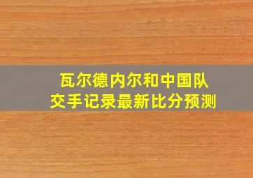 瓦尔德内尔和中国队交手记录最新比分预测