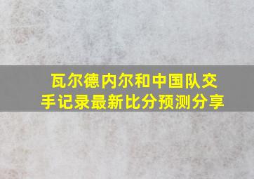 瓦尔德内尔和中国队交手记录最新比分预测分享