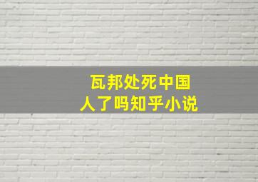 瓦邦处死中国人了吗知乎小说