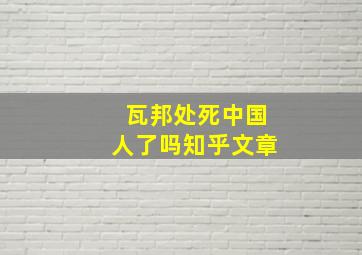 瓦邦处死中国人了吗知乎文章