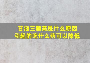 甘油三脂高是什么原因引起的吃什么药可以降低