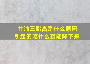 甘油三脂高是什么原因引起的吃什么药能降下来