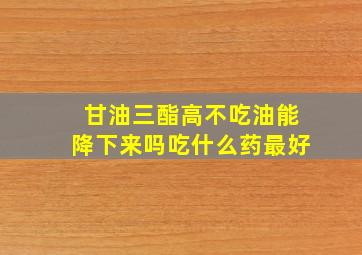 甘油三酯高不吃油能降下来吗吃什么药最好